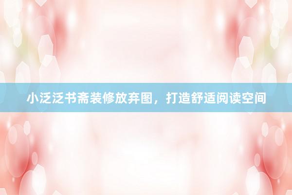 小泛泛书斋装修放弃图，打造舒适阅读空间