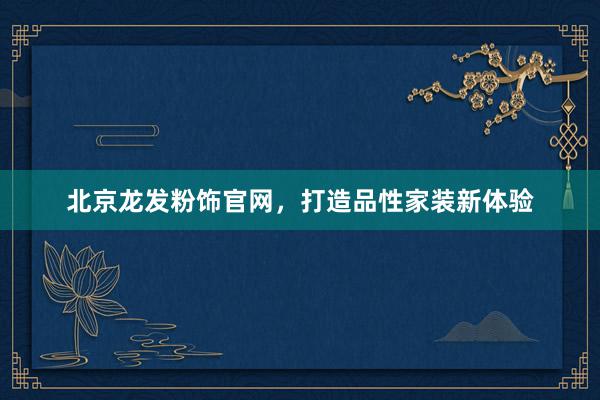 北京龙发粉饰官网，打造品性家装新体验