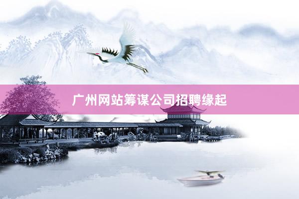广州网站筹谋公司招聘缘起