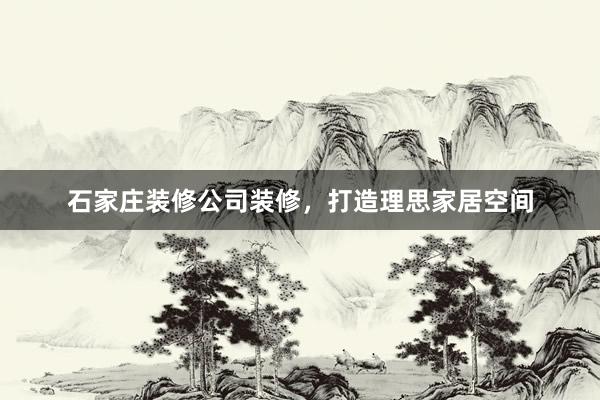 石家庄装修公司装修，打造理思家居空间