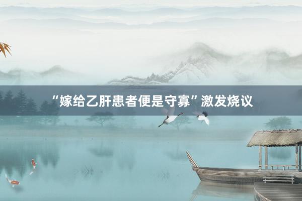 “嫁给乙肝患者便是守寡”激发烧议