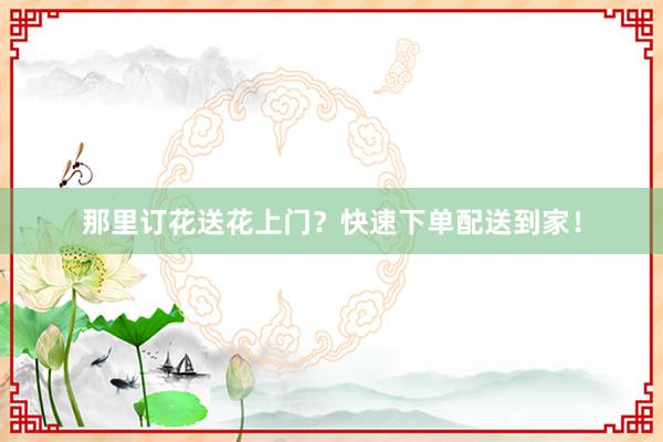 那里订花送花上门？快速下单配送到家！