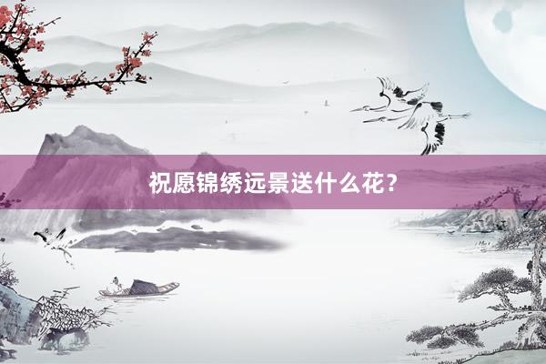 祝愿锦绣远景送什么花？