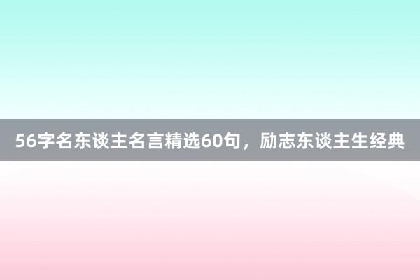 56字名东谈主名言精选60句,励志东谈主生经典