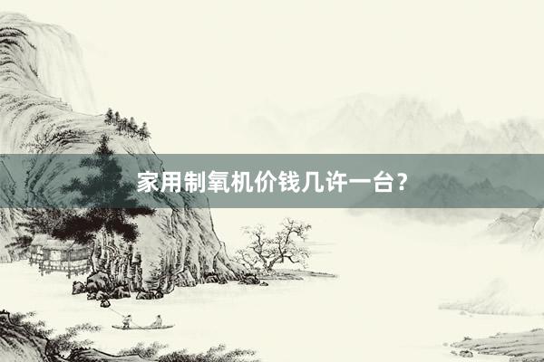 家用制氧机价钱几许一台？