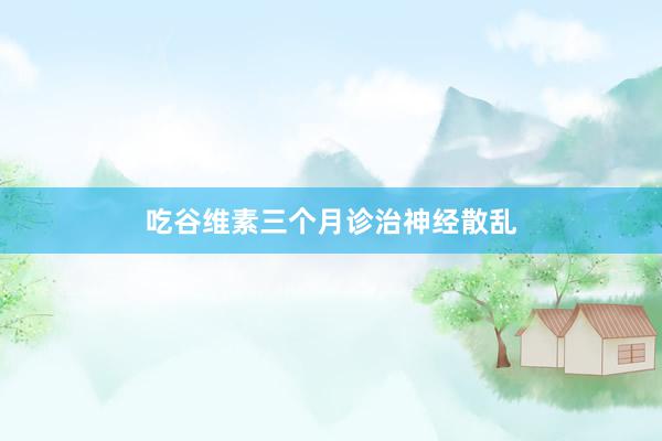 吃谷维素三个月诊治神经散乱
