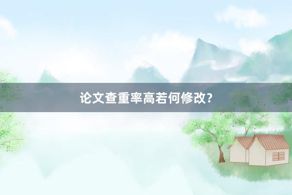 论文查重率高若何修改？