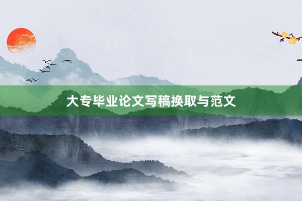 大专毕业论文写稿换取与范文